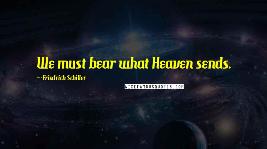 Friedrich Schiller Quotes: We must bear what Heaven sends.