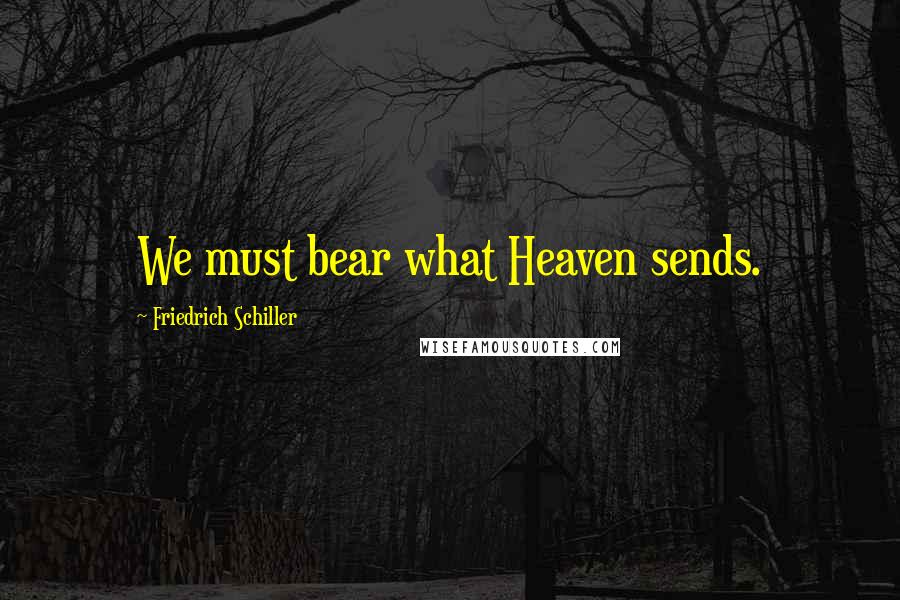 Friedrich Schiller Quotes: We must bear what Heaven sends.