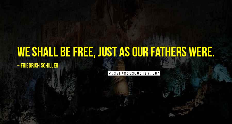 Friedrich Schiller Quotes: We shall be free, just as our fathers were.