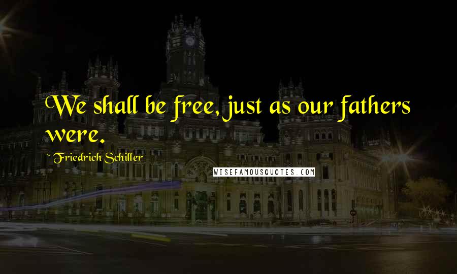 Friedrich Schiller Quotes: We shall be free, just as our fathers were.