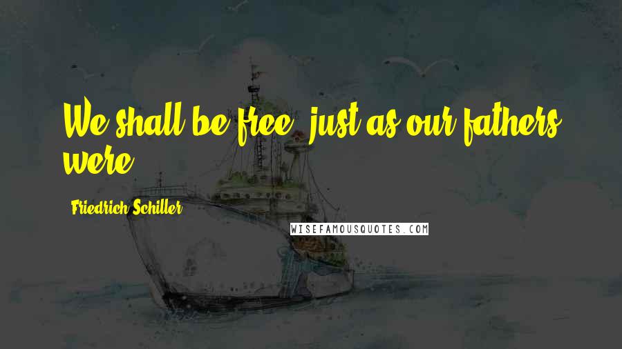 Friedrich Schiller Quotes: We shall be free, just as our fathers were.