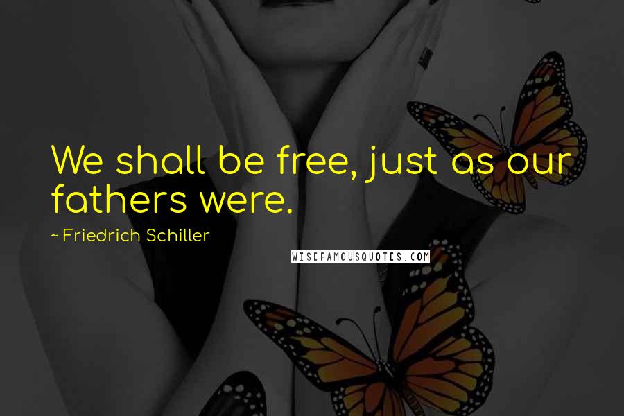 Friedrich Schiller Quotes: We shall be free, just as our fathers were.