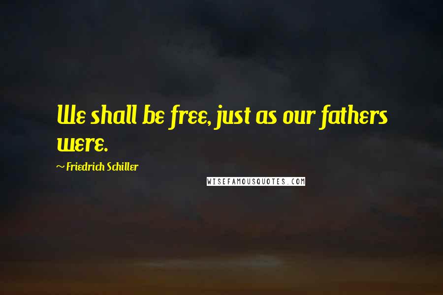 Friedrich Schiller Quotes: We shall be free, just as our fathers were.