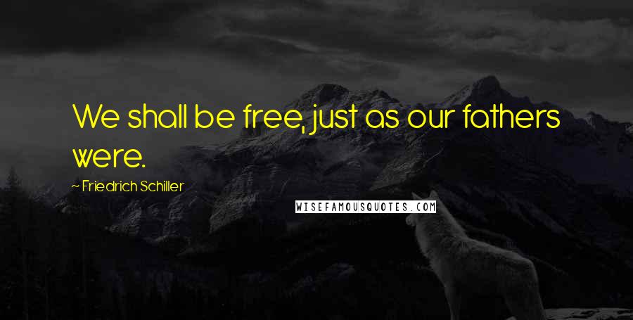 Friedrich Schiller Quotes: We shall be free, just as our fathers were.