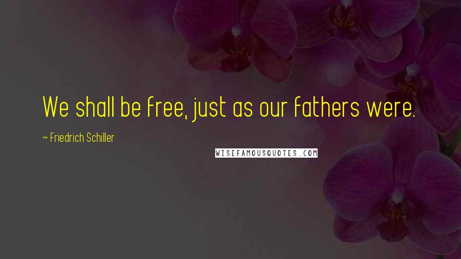 Friedrich Schiller Quotes: We shall be free, just as our fathers were.