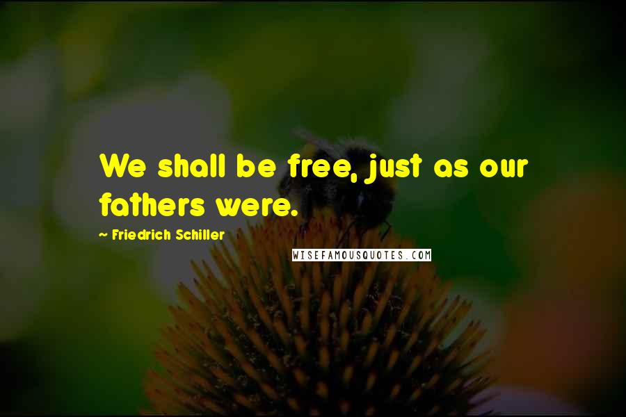 Friedrich Schiller Quotes: We shall be free, just as our fathers were.