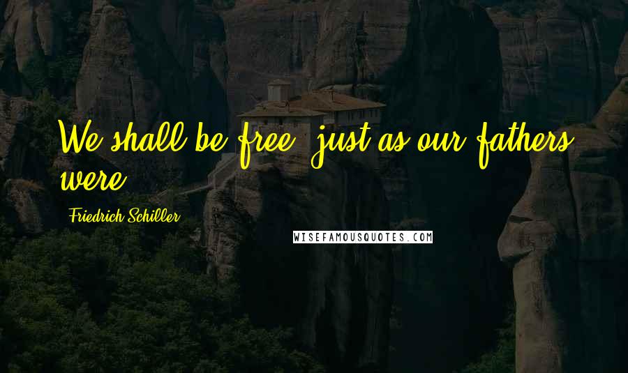 Friedrich Schiller Quotes: We shall be free, just as our fathers were.