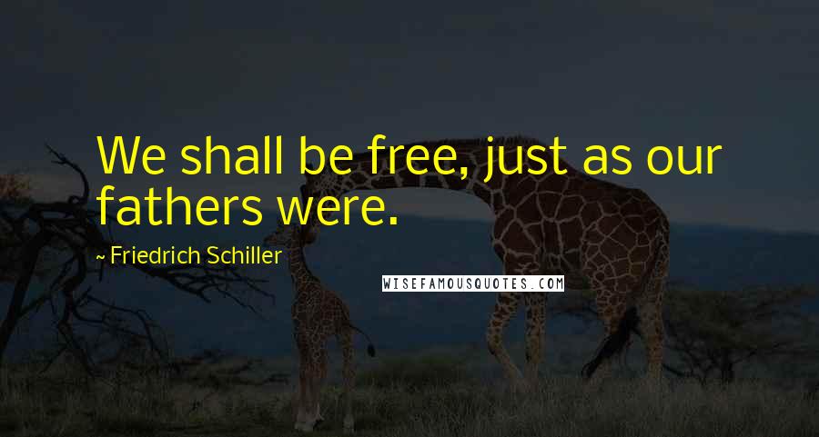 Friedrich Schiller Quotes: We shall be free, just as our fathers were.