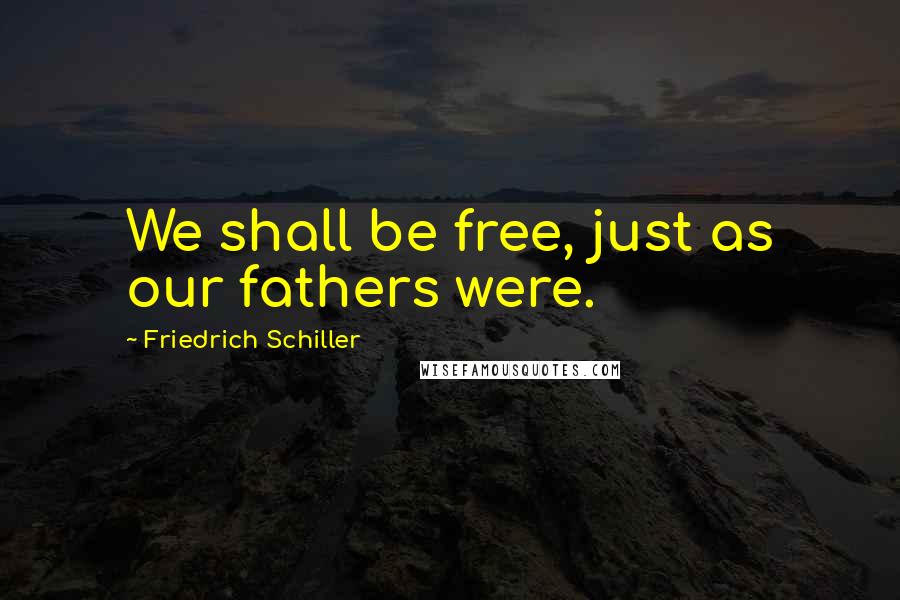 Friedrich Schiller Quotes: We shall be free, just as our fathers were.