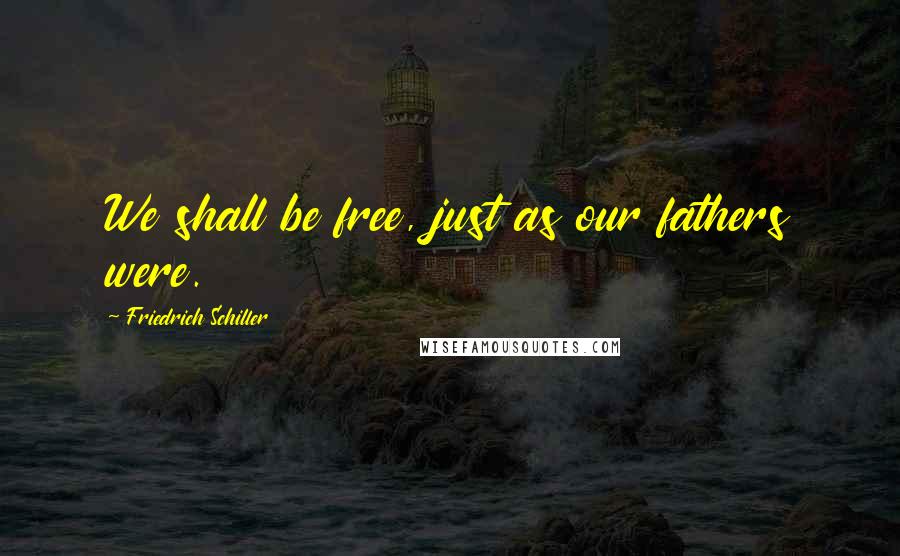 Friedrich Schiller Quotes: We shall be free, just as our fathers were.