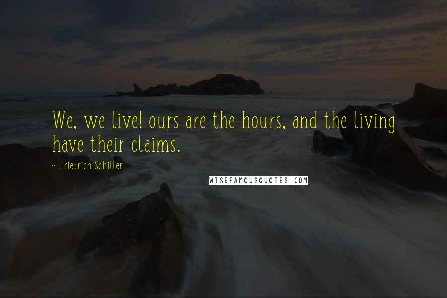 Friedrich Schiller Quotes: We, we live! ours are the hours, and the living have their claims.