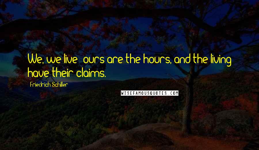Friedrich Schiller Quotes: We, we live! ours are the hours, and the living have their claims.