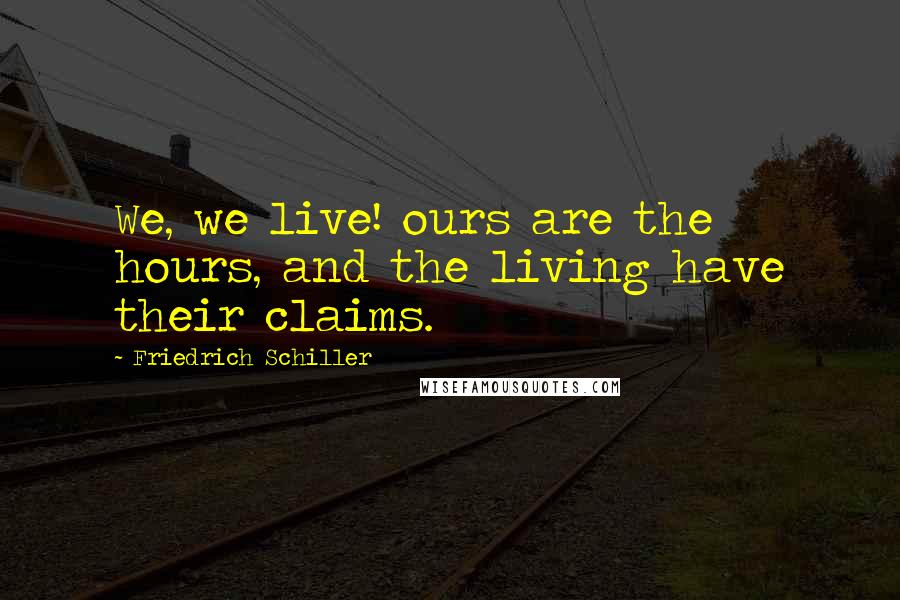 Friedrich Schiller Quotes: We, we live! ours are the hours, and the living have their claims.