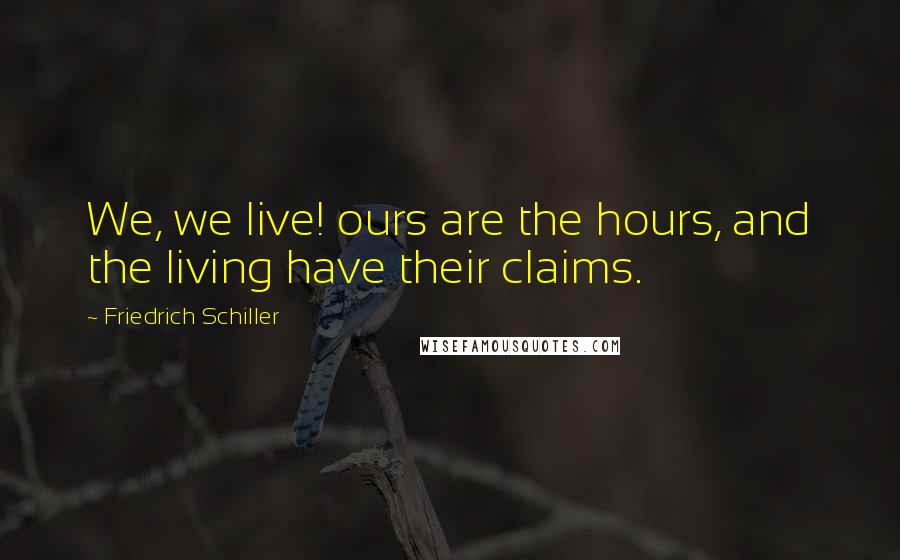 Friedrich Schiller Quotes: We, we live! ours are the hours, and the living have their claims.