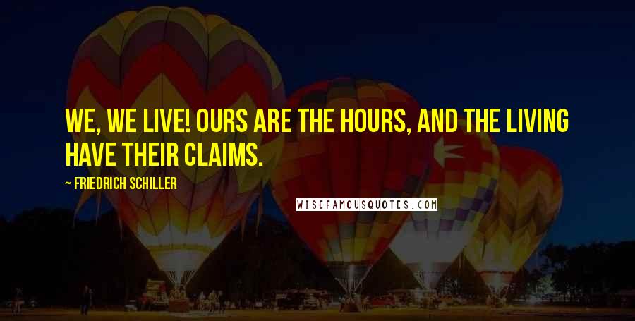 Friedrich Schiller Quotes: We, we live! ours are the hours, and the living have their claims.
