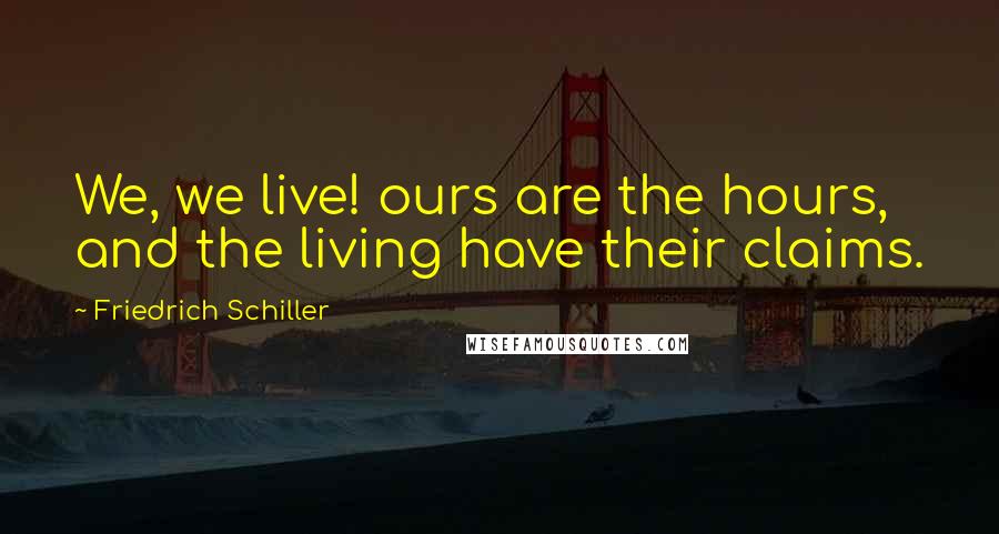 Friedrich Schiller Quotes: We, we live! ours are the hours, and the living have their claims.