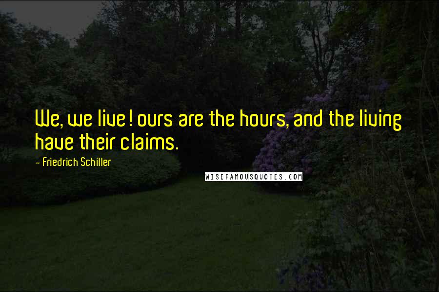 Friedrich Schiller Quotes: We, we live! ours are the hours, and the living have their claims.