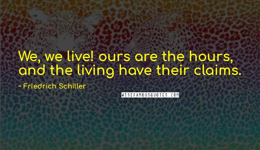 Friedrich Schiller Quotes: We, we live! ours are the hours, and the living have their claims.