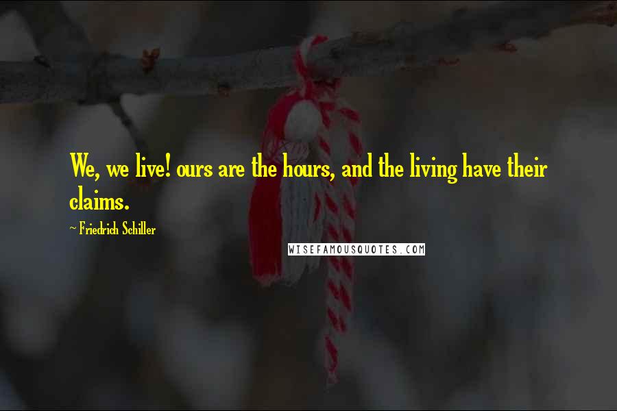 Friedrich Schiller Quotes: We, we live! ours are the hours, and the living have their claims.