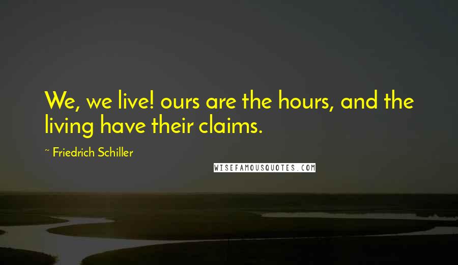 Friedrich Schiller Quotes: We, we live! ours are the hours, and the living have their claims.