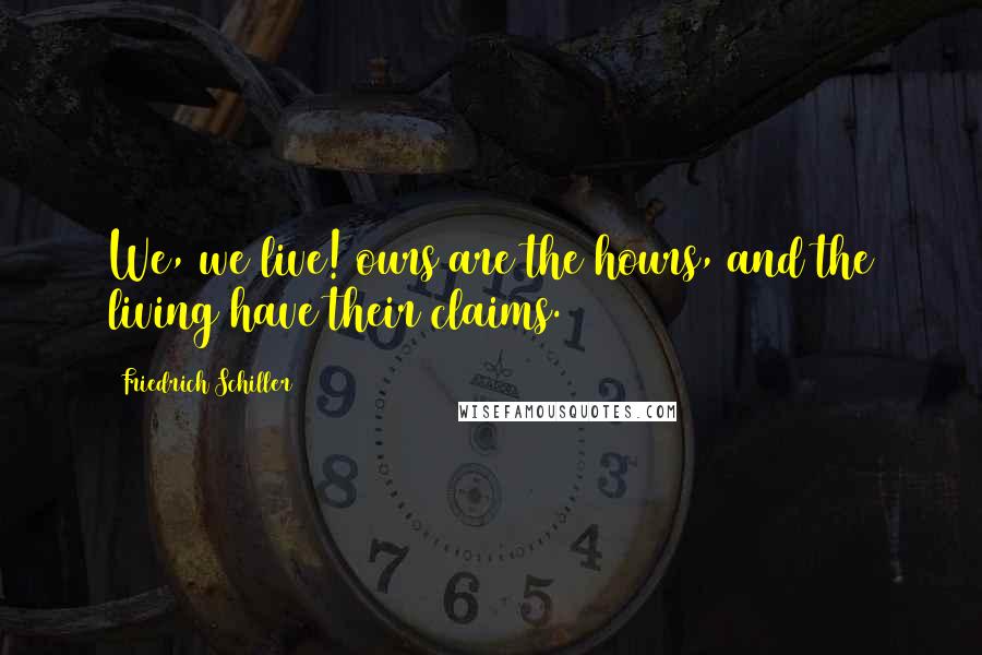 Friedrich Schiller Quotes: We, we live! ours are the hours, and the living have their claims.