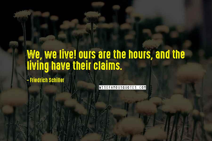 Friedrich Schiller Quotes: We, we live! ours are the hours, and the living have their claims.