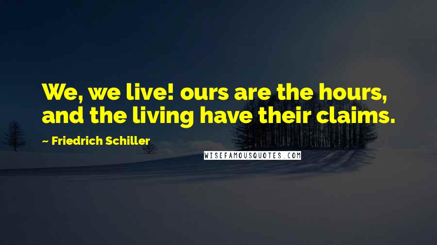 Friedrich Schiller Quotes: We, we live! ours are the hours, and the living have their claims.