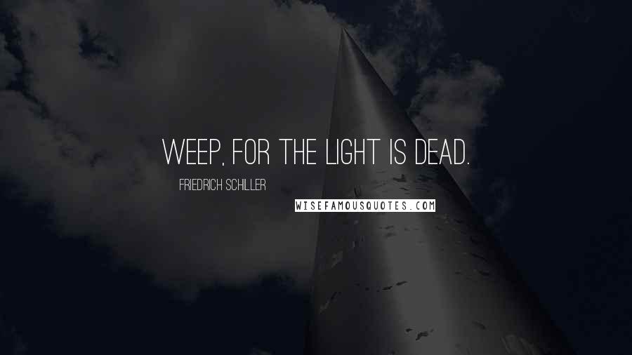 Friedrich Schiller Quotes: Weep, for the light is dead.