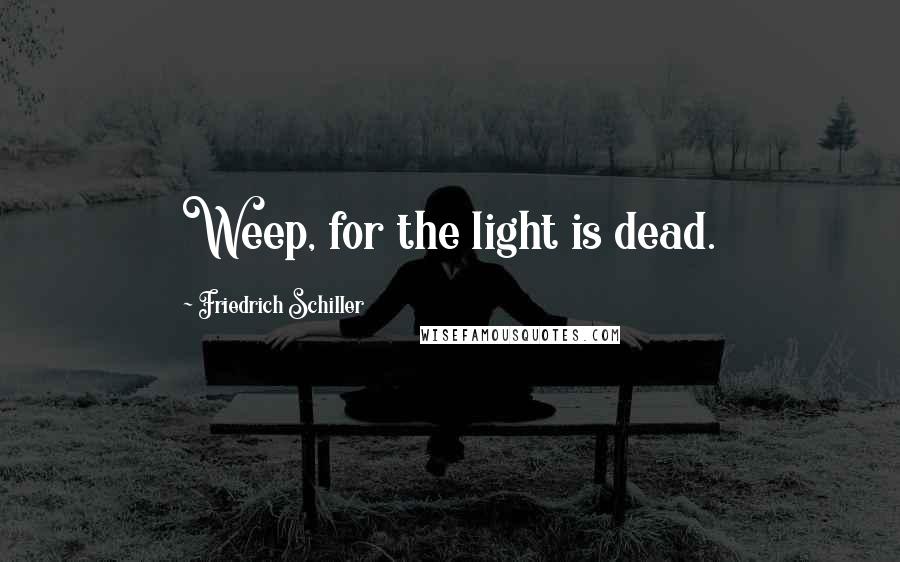 Friedrich Schiller Quotes: Weep, for the light is dead.