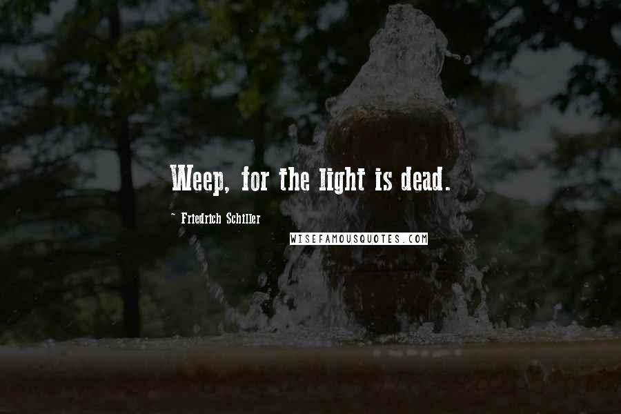 Friedrich Schiller Quotes: Weep, for the light is dead.