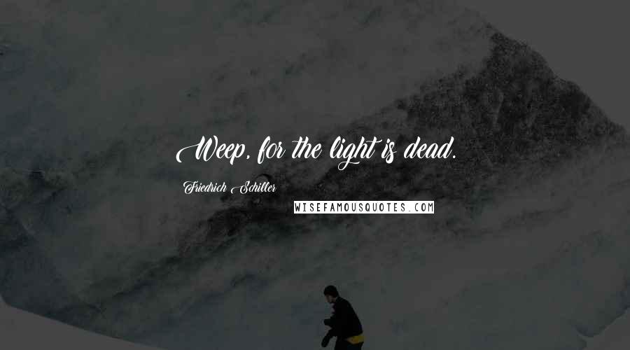 Friedrich Schiller Quotes: Weep, for the light is dead.