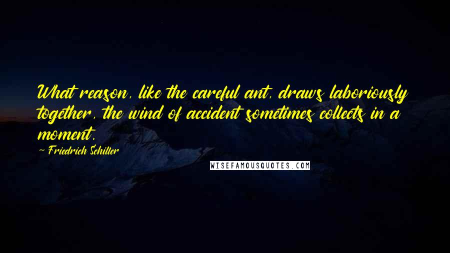 Friedrich Schiller Quotes: What reason, like the careful ant, draws laboriously together, the wind of accident sometimes collects in a moment.