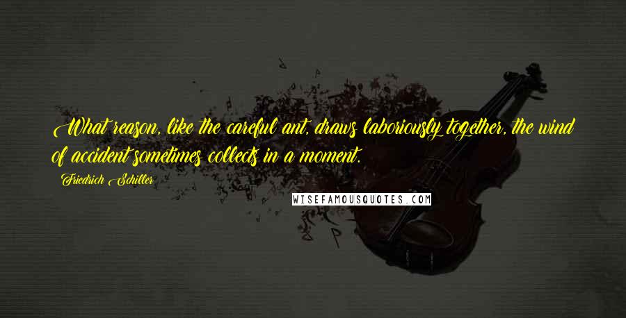 Friedrich Schiller Quotes: What reason, like the careful ant, draws laboriously together, the wind of accident sometimes collects in a moment.