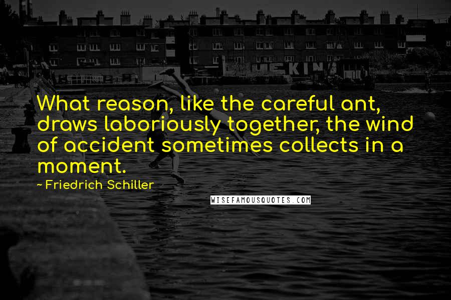 Friedrich Schiller Quotes: What reason, like the careful ant, draws laboriously together, the wind of accident sometimes collects in a moment.