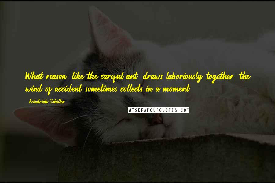 Friedrich Schiller Quotes: What reason, like the careful ant, draws laboriously together, the wind of accident sometimes collects in a moment.