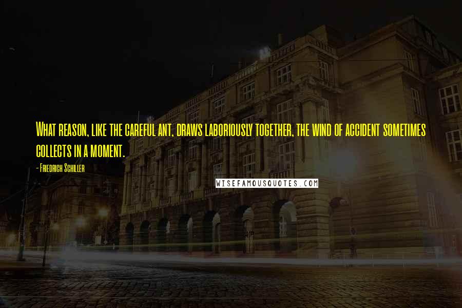 Friedrich Schiller Quotes: What reason, like the careful ant, draws laboriously together, the wind of accident sometimes collects in a moment.