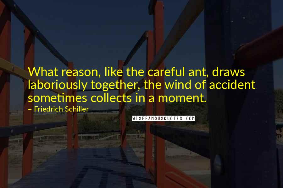 Friedrich Schiller Quotes: What reason, like the careful ant, draws laboriously together, the wind of accident sometimes collects in a moment.