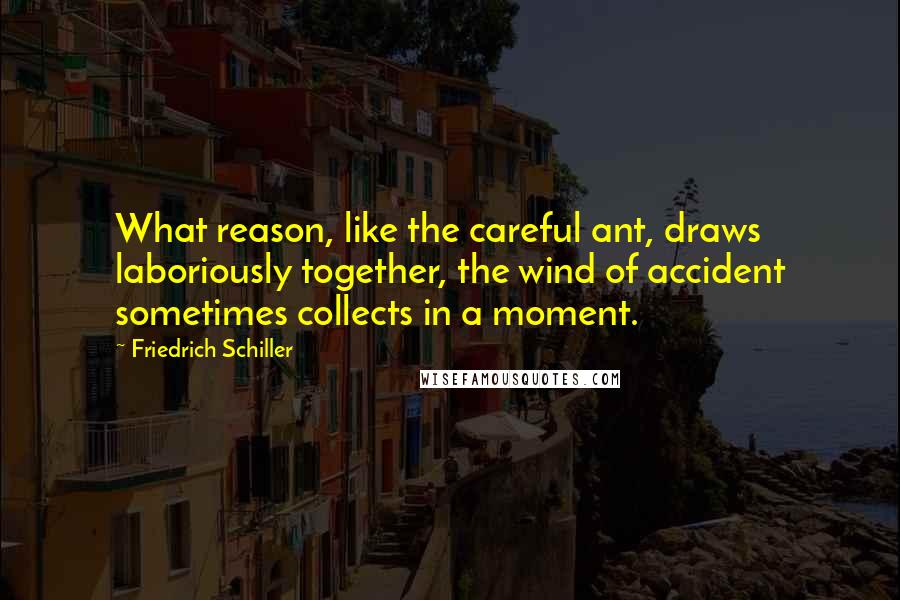 Friedrich Schiller Quotes: What reason, like the careful ant, draws laboriously together, the wind of accident sometimes collects in a moment.