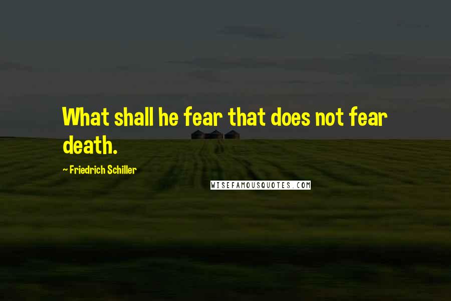 Friedrich Schiller Quotes: What shall he fear that does not fear death.