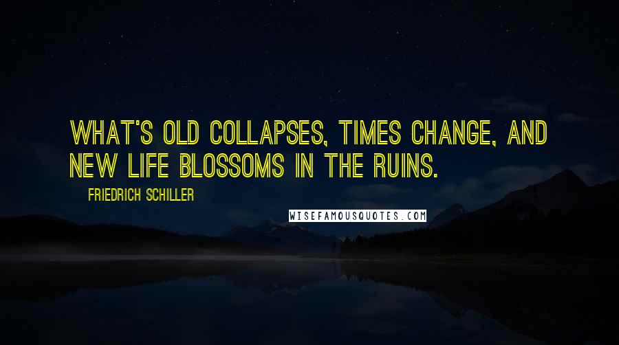 Friedrich Schiller Quotes: What's old collapses, times change, and new life blossoms in the ruins.