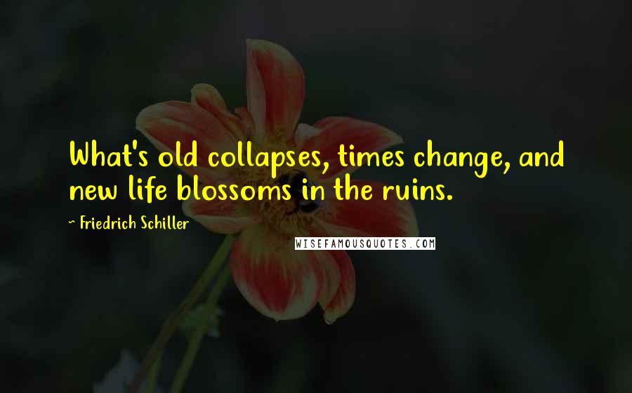 Friedrich Schiller Quotes: What's old collapses, times change, and new life blossoms in the ruins.