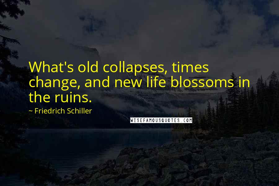 Friedrich Schiller Quotes: What's old collapses, times change, and new life blossoms in the ruins.