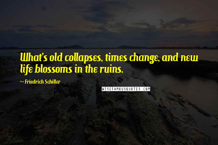 Friedrich Schiller Quotes: What's old collapses, times change, and new life blossoms in the ruins.