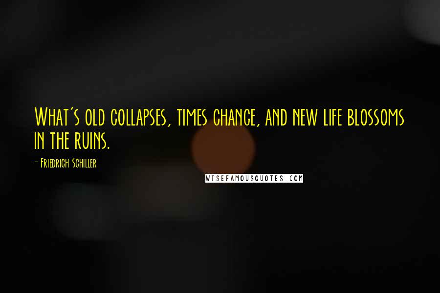 Friedrich Schiller Quotes: What's old collapses, times change, and new life blossoms in the ruins.