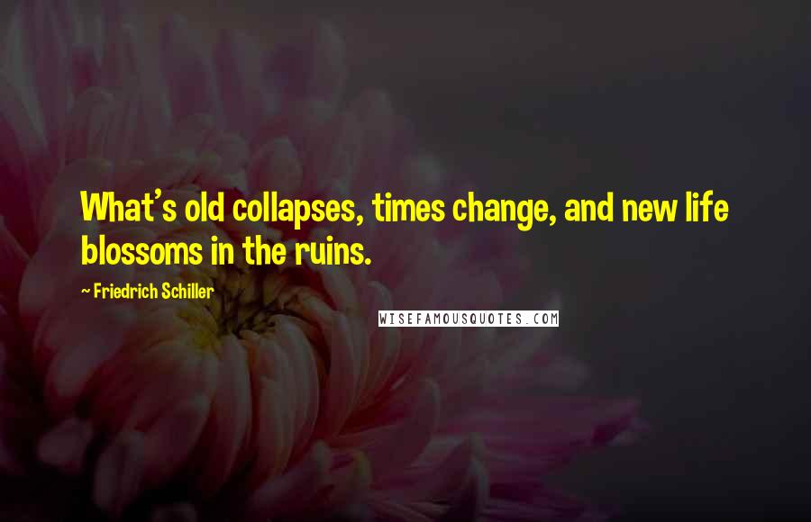 Friedrich Schiller Quotes: What's old collapses, times change, and new life blossoms in the ruins.