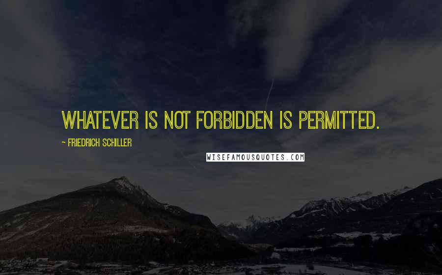 Friedrich Schiller Quotes: Whatever is not forbidden is permitted.