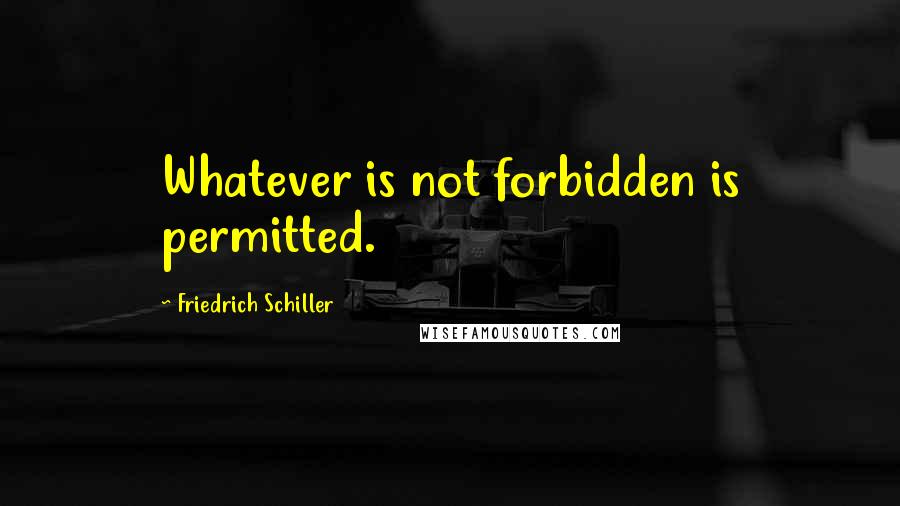 Friedrich Schiller Quotes: Whatever is not forbidden is permitted.