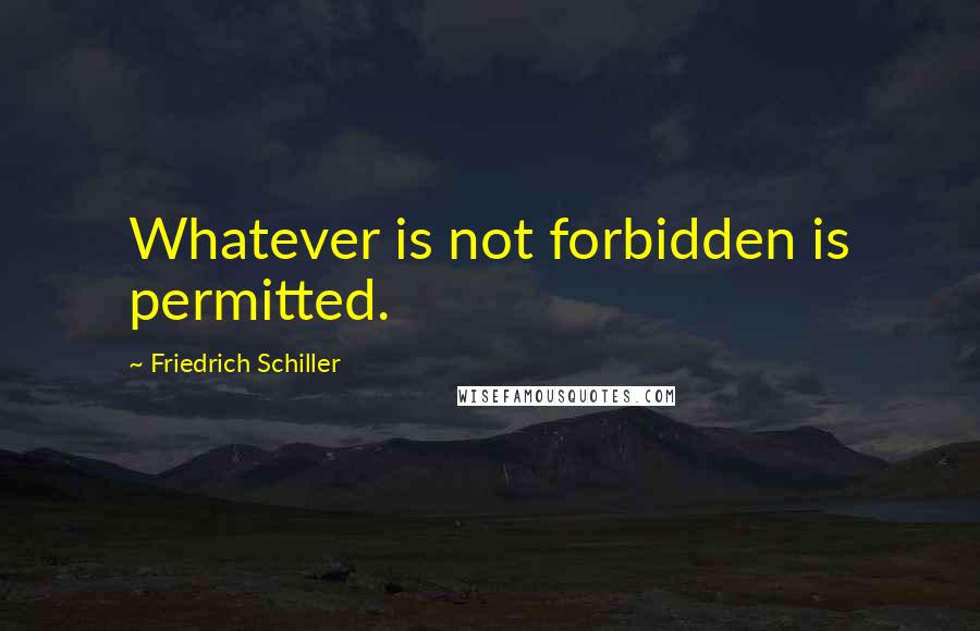 Friedrich Schiller Quotes: Whatever is not forbidden is permitted.