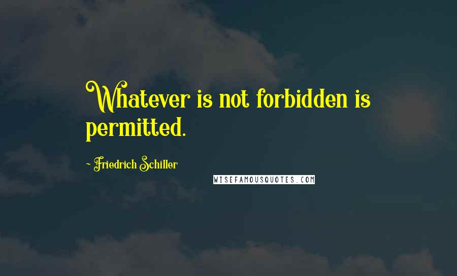 Friedrich Schiller Quotes: Whatever is not forbidden is permitted.