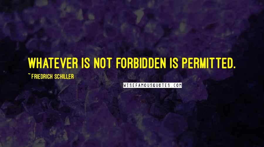 Friedrich Schiller Quotes: Whatever is not forbidden is permitted.